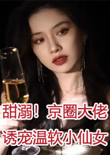 甜溺！京圈大佬诱宠温软小仙女小说